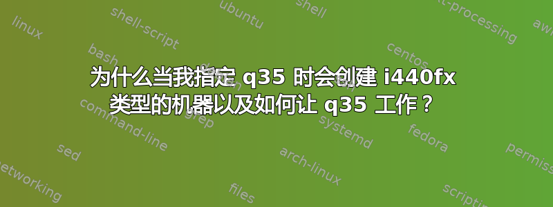 为什么当我指定 q35 时会创建 i440fx 类型的机器以及如何让 q35 工作？