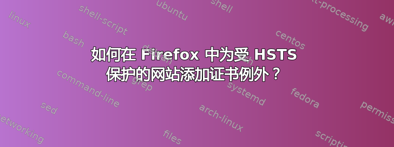 如何在 Firefox 中为受 HSTS 保护的网站添加证书例外？