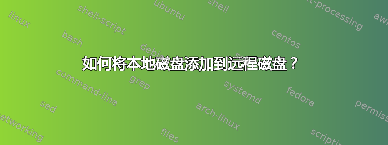 如何将本地磁盘添加到远程磁盘？