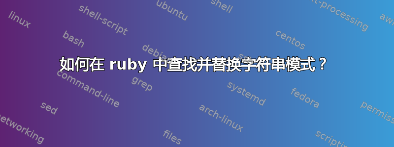 如何在 ruby​​ 中查找并替换字符串模式？