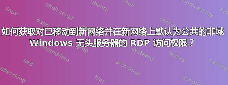 如何获取对已移动到新网络并在新网络上默认为公共的非域 Windows 无头服务器的 RDP 访问权限？