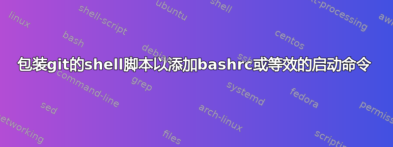 包装git的shell脚本以添加bashrc或等效的启动命令