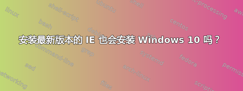 安装最新版本的 IE 也会安装 Windows 10 吗？