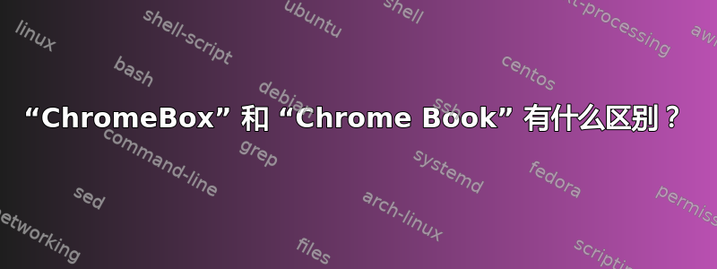 “ChromeBox” 和 “Chrome Book” 有什么区别？