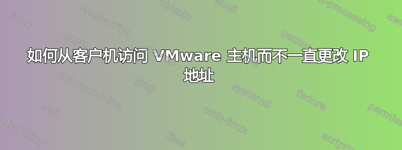 如何从客户机访问 VMware 主机而不一直更改 IP 地址