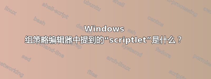 Windows 组策略编辑器中提到的“scriptlet”是什么？