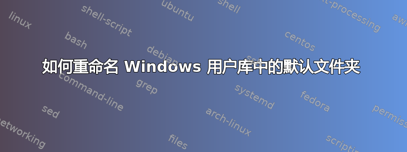 如何重命名 Windows 用户库中的默认文件夹