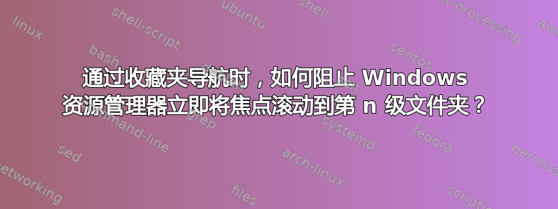 通过收藏夹导航时，如何阻止 Windows 资源管理器立即将焦点滚动到第 n 级文件夹？