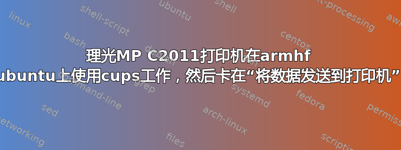 理光MP C2011打印机在armhf ubuntu上使用cups工作，然后卡在“将数据发送到打印机”