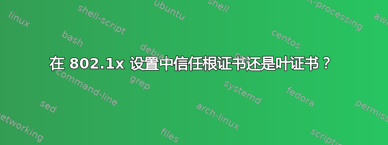 在 802.1x 设置中信任根证书还是叶证书？