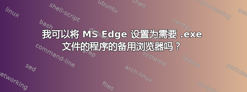 我可以将 MS Edge 设置为需要 .exe 文件的程序的备用浏览器吗？