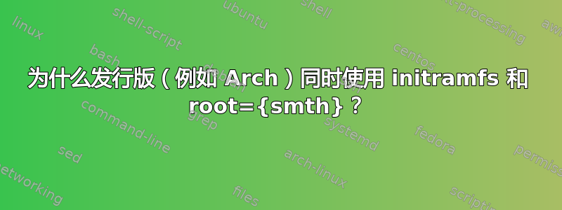 为什么发行版（例如 Arch）同时使用 initramfs 和 root={smth}？