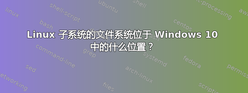 Linux 子系统的文件系统位于 Windows 10 中的什么位置？