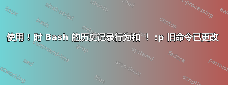 使用 ! 时 Bash 的历史记录行为和 ！ :p 旧命令已更改