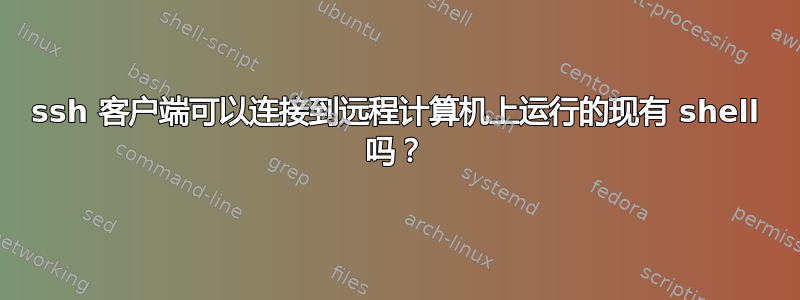 ssh 客户端可以连接到远程计算机上运行的现有 shell 吗？