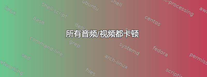 所有音频/视频都卡顿