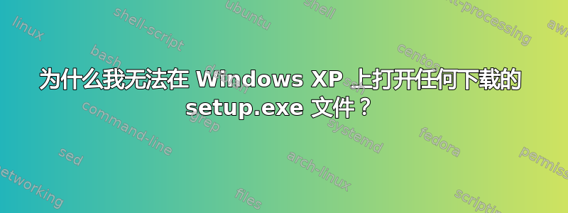 为什么我无法在 Windows XP 上打开任何下载的 setup.exe 文件？