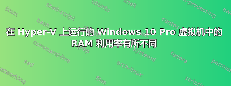 在 Hyper-V 上运行的 Windows 10 Pro 虚拟机中的 RAM 利用率有所不同