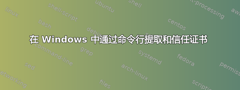 在 Windows 中通过命令行提取和信任证书