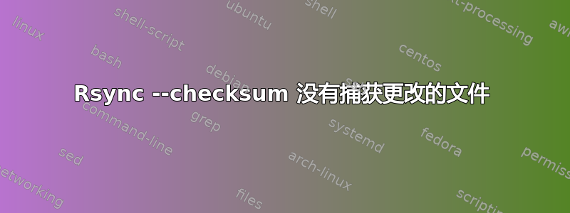 Rsync --checksum 没有捕获更改的文件