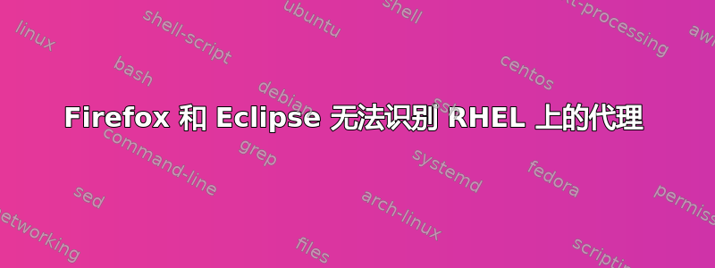 Firefox 和 Eclipse 无法识别 RHEL 上的代理