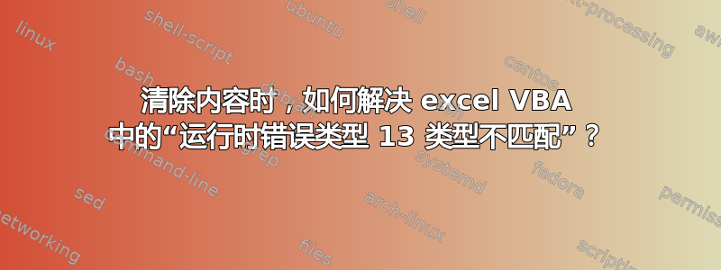 清除内容时，如何解决 excel VBA 中的“运行时错误类型 13 类型不匹配”？