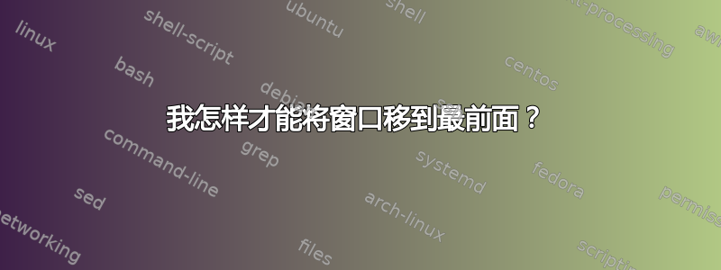 我怎样才能将窗口移到最前面？