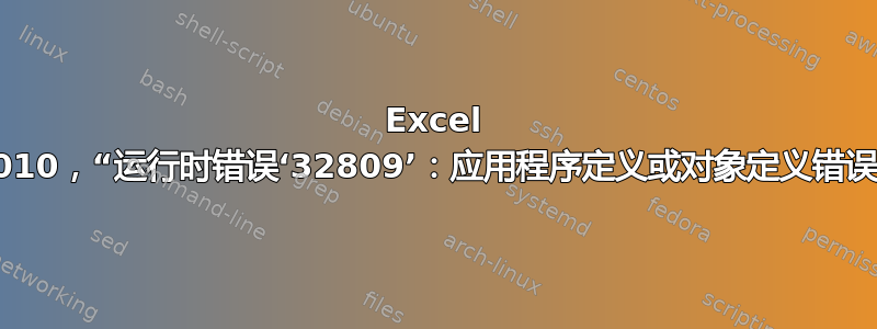 Excel 2010，“运行时错误‘32809’：应用程序定义或对象定义错误”