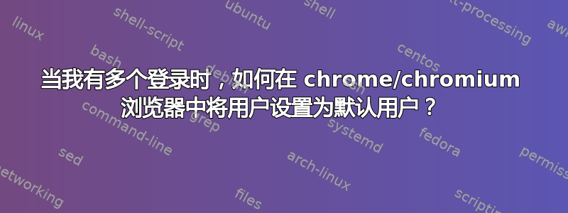 当我有多个登录时，如何在 chrome/chromium 浏览器中将用户设置为默认用户？