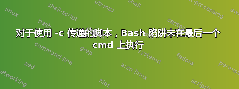 对于使用 -c 传递的脚本，Bash 陷阱未在最后一个 cmd 上执行