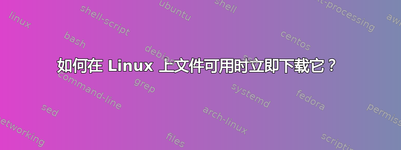 如何在 Linux 上文件可用时立即下载它？