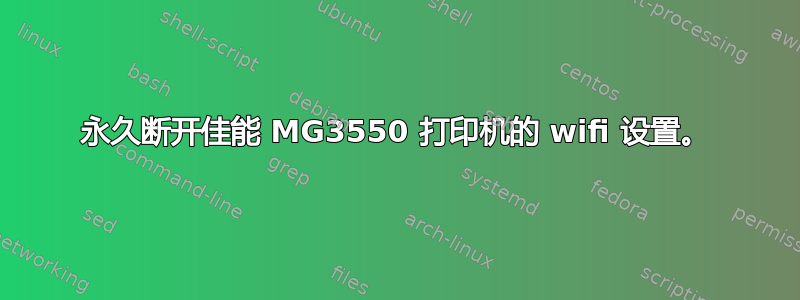 永久断开佳能 MG3550 打印机的 wifi 设置。