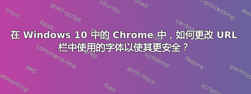 在 Windows 10 中的 Chrome 中，如何更改 URL 栏中使用的字体以使其更安全？