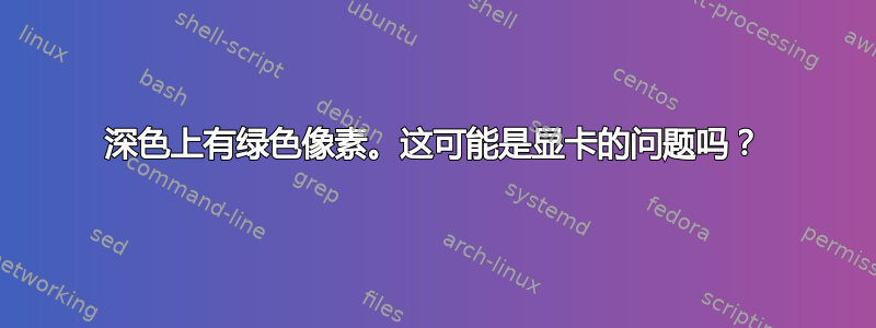 深色上有绿色像素。这可能是显卡的问题吗？