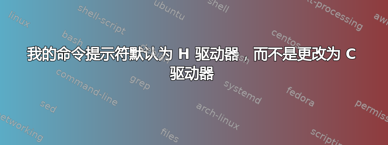 我的命令提示符默认为 H 驱动器，而不是更改为 C 驱动器