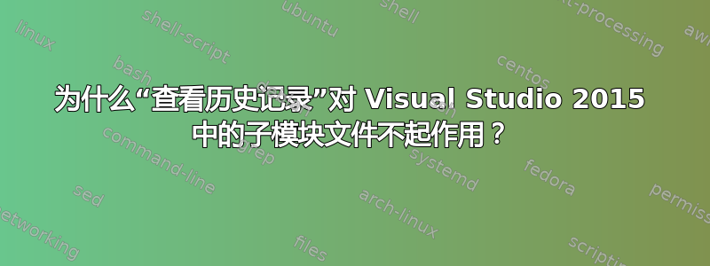 为什么“查看历史记录”对 Visual Studio 2015 中的子模块文件不起作用？