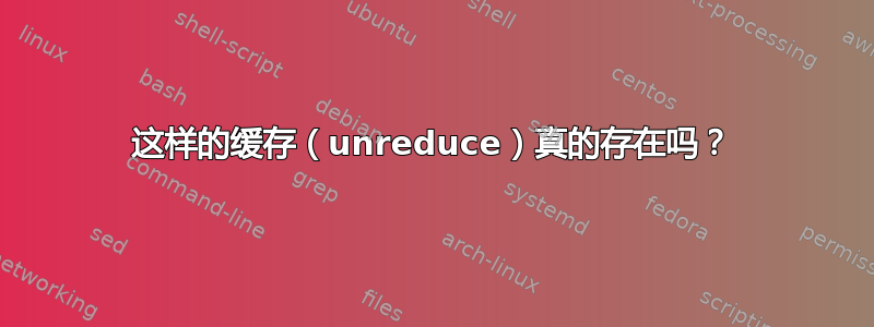 这样的缓存（unreduce）真的存在吗？