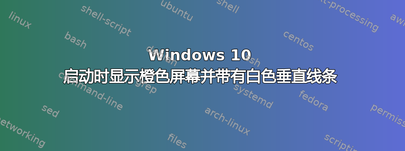 Windows 10 启动时显示橙色屏幕并带有白色垂直线条