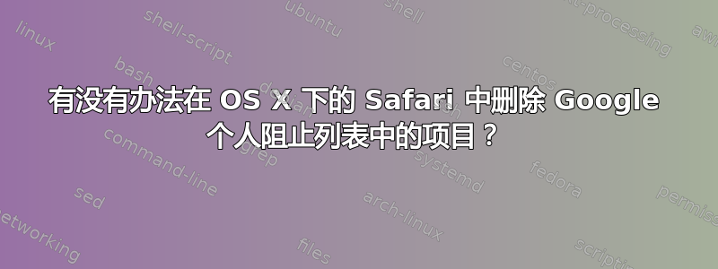 有没有办法在 OS X 下的 Safari 中删除 Google 个人阻止列表中的项目？