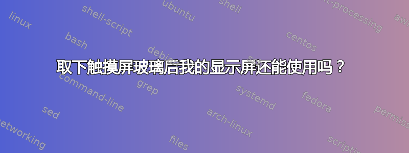 取下触摸屏玻璃后我的显示屏还能使用吗？