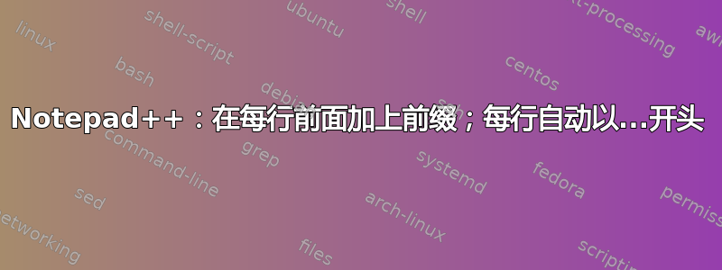 Notepad++：在每行前面加上前缀；每行自动以...开头