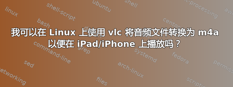 我可以在 Linux 上使用 vlc 将音频文件转换为 m4a 以便在 iPad/iPhone 上播放吗？