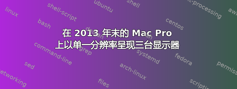 在 2013 年末的 Mac Pro 上以单一分辨率呈现三台显示器