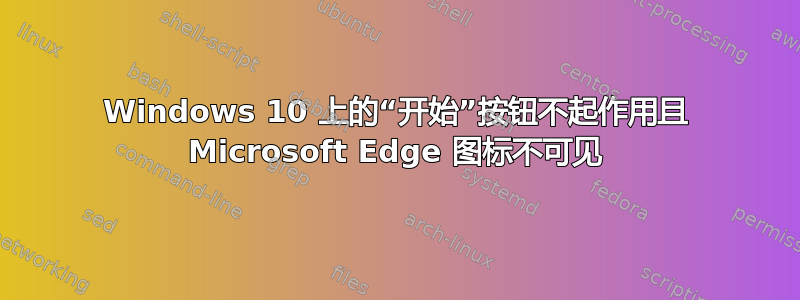 Windows 10 上的“开始”按钮不起作用且 Microsoft Edge 图标不可见