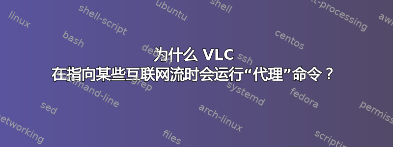 为什么 VLC 在指向某些互联网流时会运行“代理”命令？