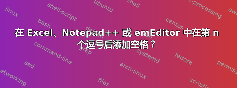 在 Excel、Notepad++ 或 emEditor 中在第 n 个逗号后添加空格？