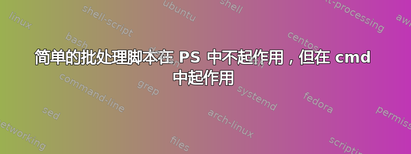 简单的批处理脚本在 PS 中不起作用，但在 cmd 中起作用