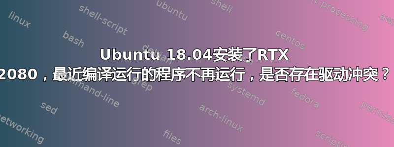 Ubuntu 18.04安装了RTX 2080，最近编译运行的程序不再运行，是否存在驱动冲突？