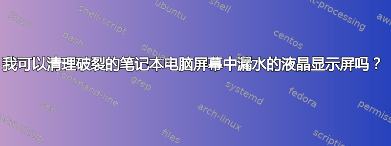 我可以清理破裂的笔记本电脑屏幕中漏水的液晶显示屏吗？