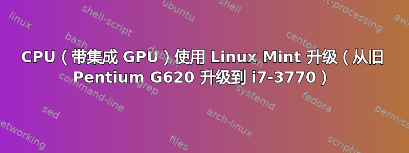 CPU（带集成 GPU）使用 Linux Mint 升级（从旧 Pentium G620 升级到 i7-3770）